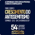 A Força da
Comunidade em Tempos de Conflito, tema da 54ª Convenção da CONIB, traz painel ‘Crescimento do Antissemitismo’